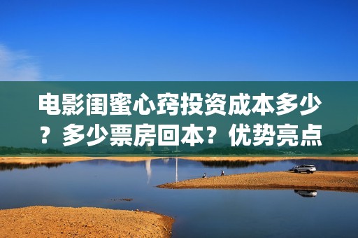 电影闺蜜心窍投资成本多少？多少票房回本？优势亮点(闺蜜心窍电影内容)