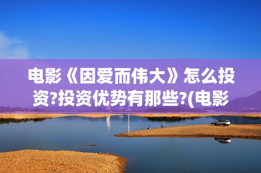 电影《因爱而伟大》怎么投资?投资优势有那些?(电影因爱而伟大主演)