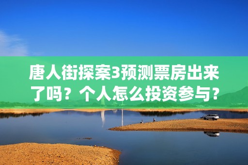 唐人街探案3预测票房出来了吗？个人怎么投资参与？(唐人街探案三预告视频)