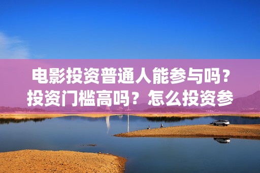 电影投资普通人能参与吗？投资门槛高吗？怎么投资参与？(普通人投资电影项目)