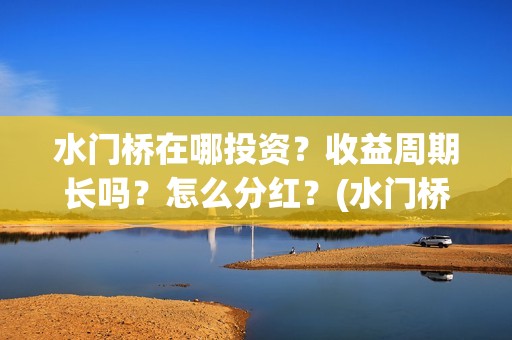水门桥在哪投资？收益周期长吗？怎么分红？(水门桥值得投资吗)