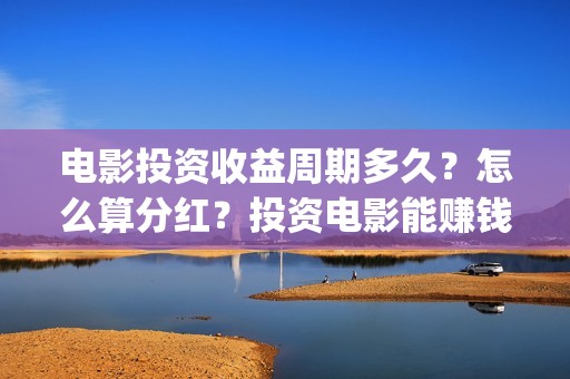 电影投资收益周期多久？怎么算分红？投资电影能赚钱吗？(电影投资收益表)