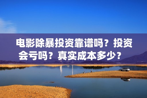 电影除暴投资靠谱吗？投资会亏吗？真实成本多少？ (电影除暴投资6000万)