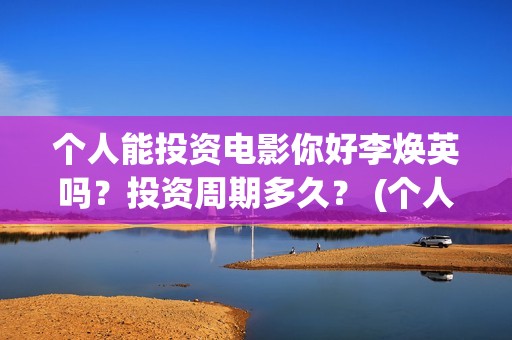 个人能投资电影你好李焕英吗？投资周期多久？ (个人投资电影在哪里投)
