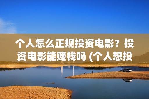 个人怎么正规投资电影？投资电影能赚钱吗 (个人想投资公司怎么投)