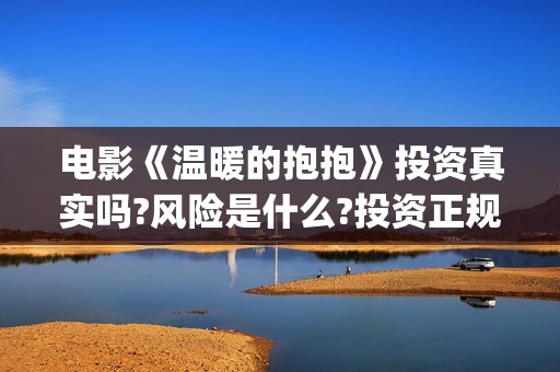 电影《温暖的抱抱》投资真实吗?风险是什么?投资正规吗？(温暖的抱 720p)