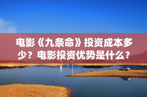 电影《九条命》投资成本多少？电影投资优势是什么？份额还有吗？(川军抗战电影九条命)