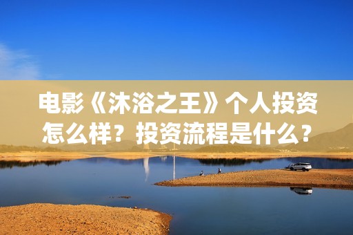 电影《沐浴之王》个人投资怎么样？投资流程是什么？还有份额吗？(电影《沐浴之王》的古曲)