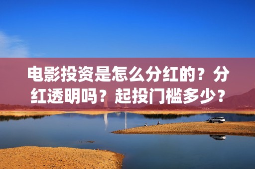 电影投资是怎么分红的？分红透明吗？起投门槛多少？(电影投资怎么投)
