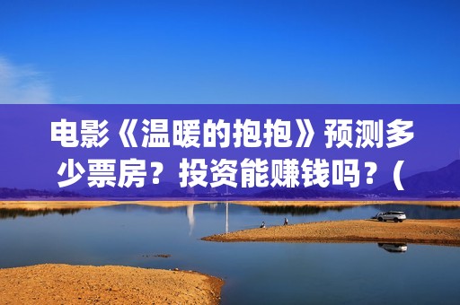 电影《温暖的抱抱》预测多少票房？投资能赚钱吗？(电影《温暖的抱抱》评价)
