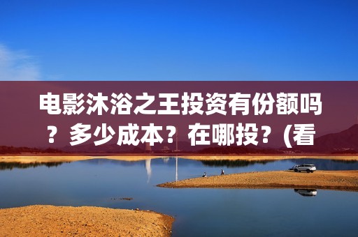 电影沐浴之王投资有份额吗？多少成本？在哪投？(看电影沐浴之王)
