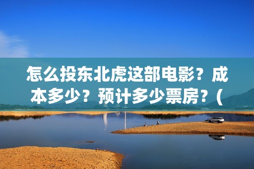 怎么投东北虎这部电影？成本多少？预计多少票房？(东北虎在哪看)