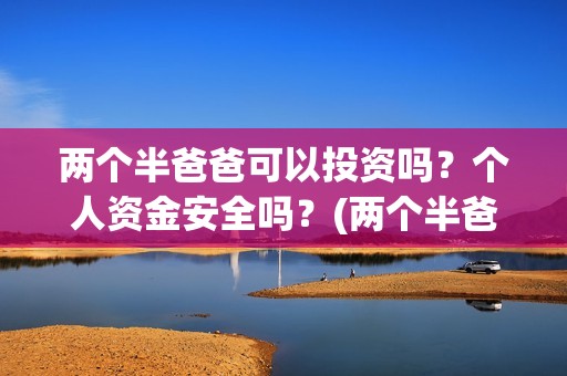 两个半爸爸可以投资吗？个人资金安全吗？(两个半爸爸能投吗)
