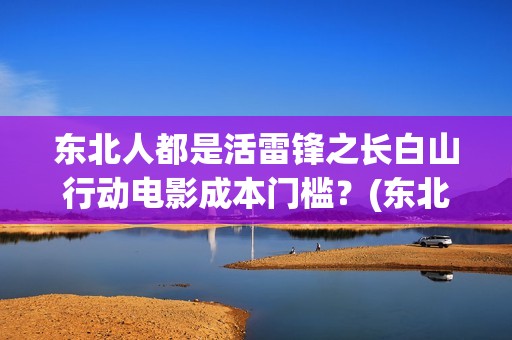 东北人都是活雷锋之长白山行动电影成本门槛？(东北人都是活雷锋之长白山行动)