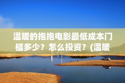 温暖的抱抱电影最低成本门槛多少？怎么投资？(温暖的抱抱电影免费观看正版)