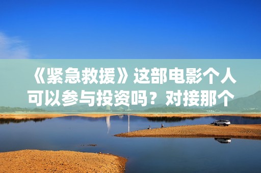 《紧急救援》这部电影个人可以参与投资吗？对接那个出品方？份额真实吗？(《紧急救援》今日热映)