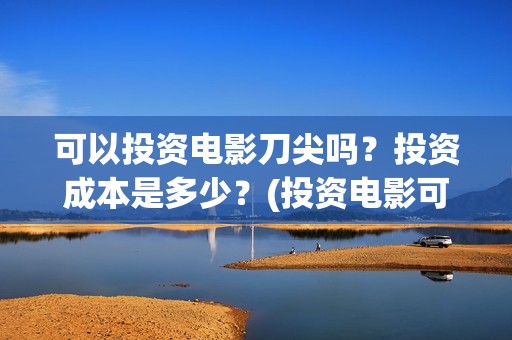 可以投资电影刀尖吗？投资成本是多少？(投资电影可以赚钱吗)