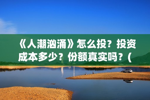 《人潮汹涌》怎么投?投资成本多少?份额真实吗?(人潮汹涌那句话怎么说) 《人潮汹涌》怎么投?投资成本多少?份额真实吗?(人潮汹涌那句话怎么说)