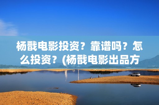 杨戬电影投资？靠谱吗？怎么投资？(杨戬电影出品方)