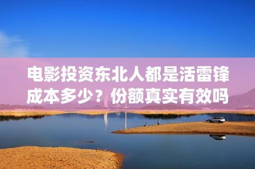 电影投资东北人都是活雷锋成本多少？份额真实有效吗？怎么投资？ (东北电影制片厂后来改名)