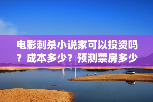 电影刺杀小说家可以投资吗？成本多少？预测票房多少？ (电影刺杀小说家1)