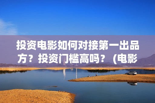 投资电影如何对接第一出品方？投资门槛高吗？ (电影行业投资流程)