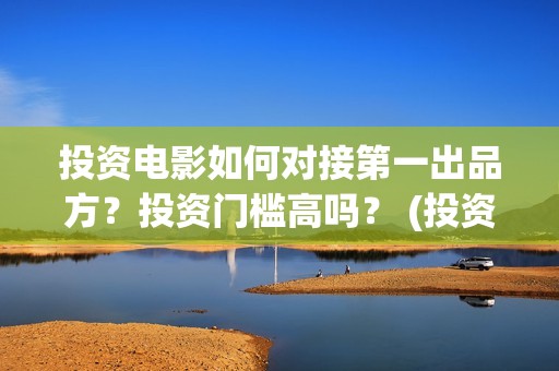 投资电影如何对接第一出品方？投资门槛高吗？ (投资电影的渠道)