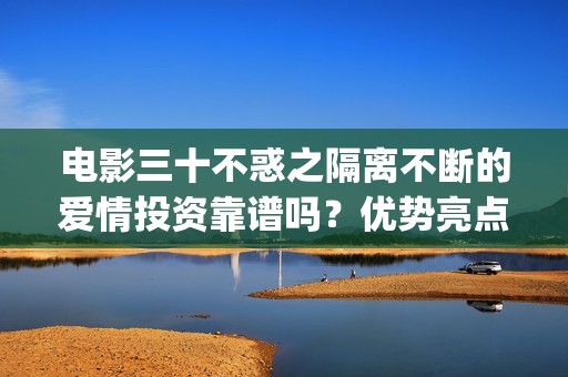 电影三十不惑之隔离不断的爱情投资靠谱吗？优势亮点？(三十不惑主演)