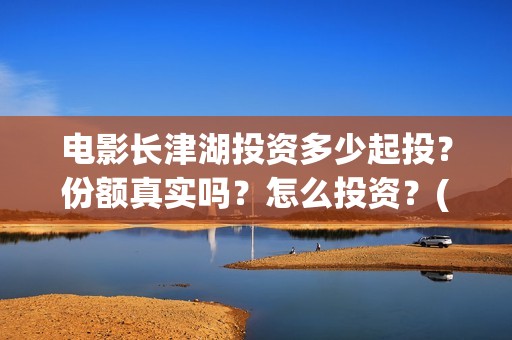电影长津湖投资多少起投？份额真实吗？怎么投资？(电影长津湖投资公司)