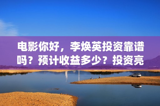 电影你好，李焕英投资靠谱吗？预计收益多少？投资亮点(电影你好李焕英大结局)