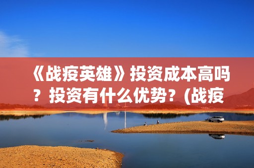 《战疫英雄》投资成本高吗？投资有什么优势？(战疫英雄投资)