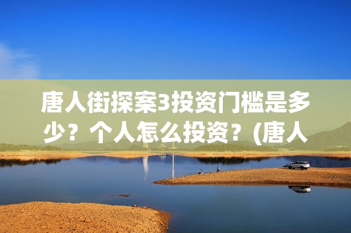 唐人街探案3投资门槛是多少？个人怎么投资？(唐人街探案3投屏播放免费)