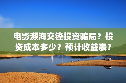 电影濒海交锋投资骗局？投资成本多少？预计收益表？(濒海交锋片花)