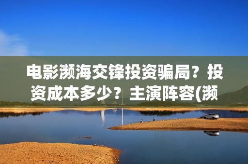 电影濒海交锋投资骗局？投资成本多少？主演阵容(濒海交锋电影视频)