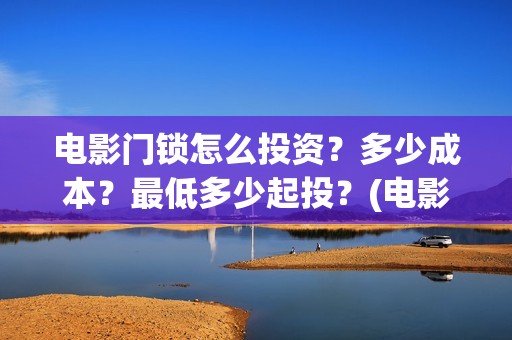 电影门锁怎么投资？多少成本？最低多少起投？(电影门锁图片)