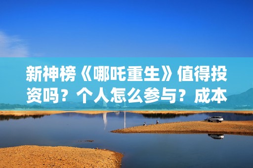 新神榜《哪吒重生》值得投资吗？个人怎么参与？成本多少？ (新神榜哪吒重生粤语版)