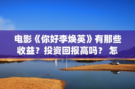 电影《你好李焕英》有那些收益？投资回报高吗？ 怎么参与投资呢？ (电影你好李焕英免费高清在线观看)