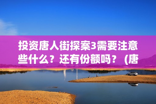投资唐人街探案3需要注意些什么？还有份额吗？ (唐人街探案投资额)