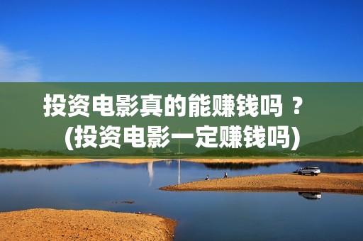 投资电影真的能赚钱吗 ？ (投资电影一定赚钱吗)