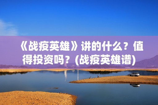 《战疫英雄》讲的什么？值得投资吗？(战疫英雄谱)