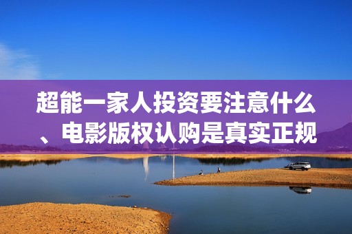 超能一家人投资要注意什么、电影版权认购是真实正规的吗？(超能一家人投资门槛高吗?)