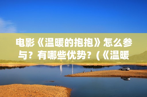 电影《温暖的抱抱》怎么参与？有哪些优势？(《温暖的抱抱》电影完整版)