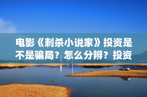 电影《刺杀小说家》投资是不是骗局？怎么分辨？投资的收益大吗？(电影《刺杀小说家2》路演结束)