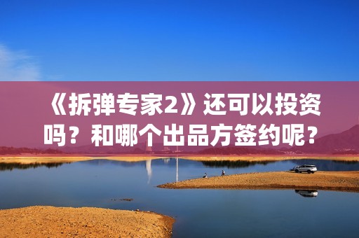 《拆弹专家2》还可以投资吗？和哪个出品方签约呢？(拆弹专家2剧情介绍)