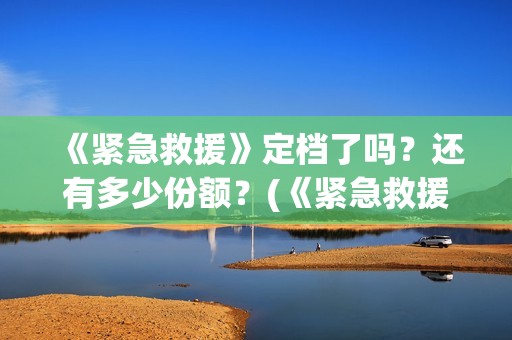 《紧急救援》定档了吗？还有多少份额？(《紧急救援》定义是什么)