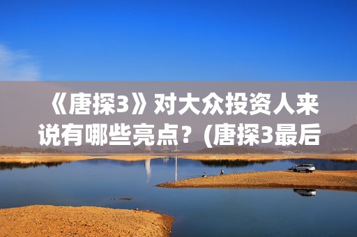 《唐探3》对大众投资人来说有哪些亮点？(唐探3最后出现)