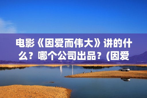 电影《因爱而伟大》讲的什么？哪个公司出品？(因爱而伟大电影什么上映)