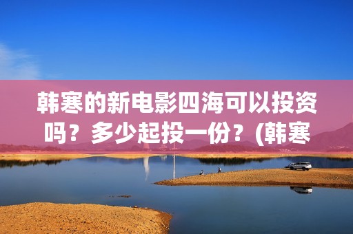 韩寒的新电影四海可以投资吗？多少起投一份？(韩寒2021第四部电影)