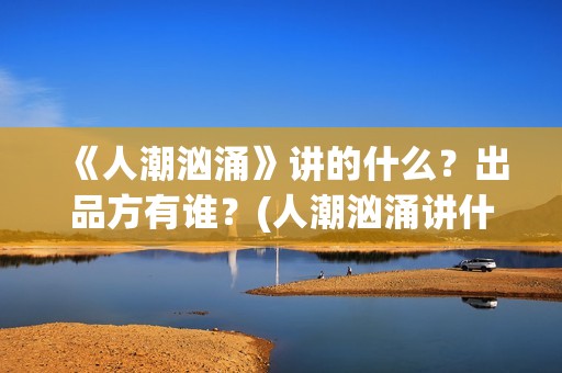 《人潮汹涌》讲的什么？出品方有谁？(人潮汹涌讲什么?)