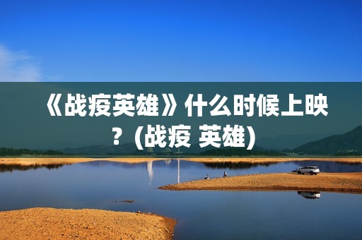 《战疫英雄》什么时候上映？(战疫 英雄)